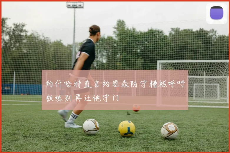 约什哈特直言约恩森防守糟糕呼吁教练别再让他守门