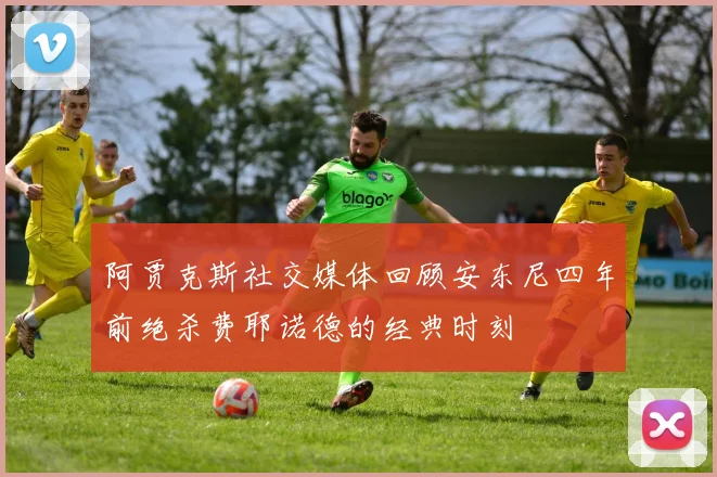 阿贾克斯社交媒体回顾安东尼四年前绝杀费耶诺德的经典时刻
