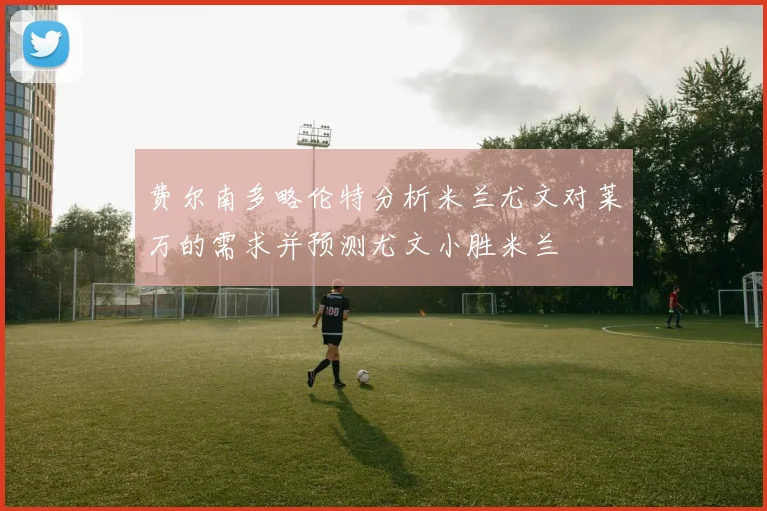 费尔南多略伦特分析米兰尤文对莱万的需求并预测尤文小胜米兰