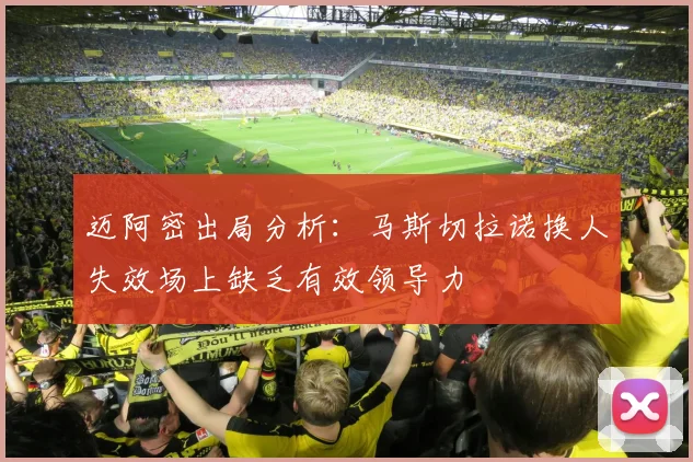 迈阿密出局分析：马斯切拉诺换人失效场上缺乏有效领导力