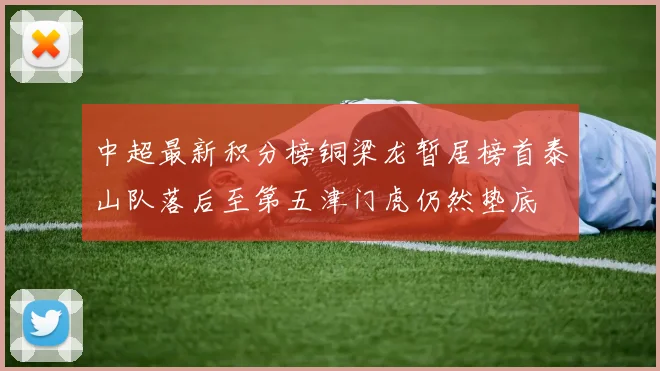 中超最新积分榜铜梁龙暂居榜首泰山队落后至第五津门虎仍然垫底