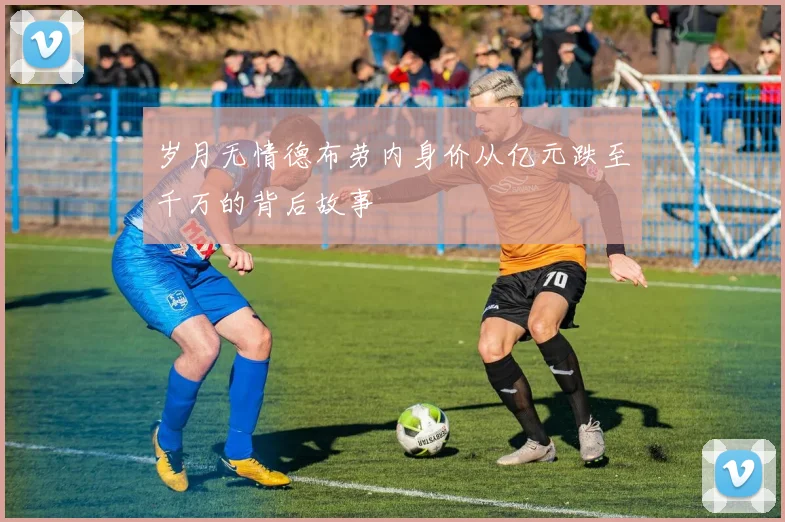 岁月无情德布劳内身价从亿元跌至千万的背后故事