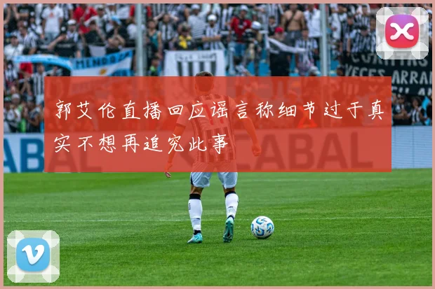 郭艾伦直播回应谣言称细节过于真实不想再追究此事