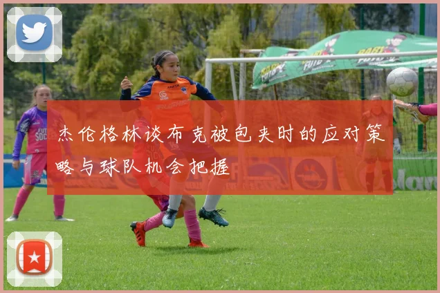 杰伦格林谈布克被包夹时的应对策略与球队机会把握