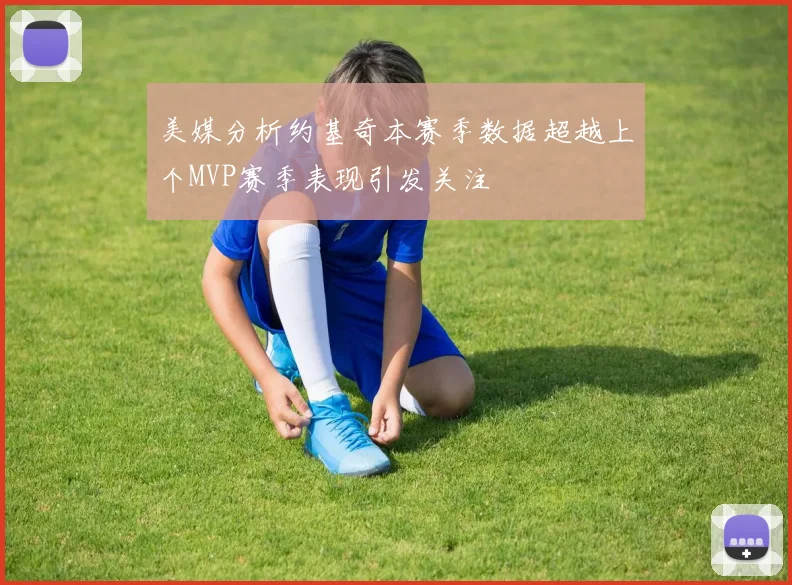 美媒分析约基奇本赛季数据超越上个MVP赛季表现引发关注