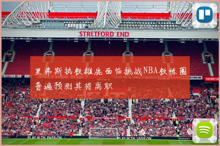 里弗斯执教雄鹿面临挑战NBA教练圈普遍预测其将离职