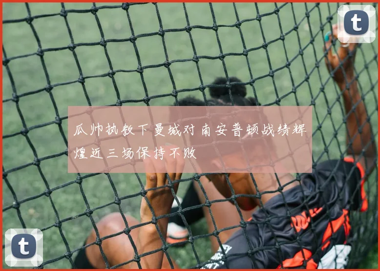 瓜帅执教下曼城对南安普顿战绩辉煌近三场保持不败