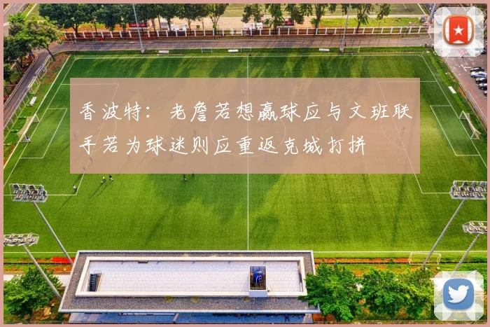香波特：老詹若想赢球应与文班联手若为球迷则应重返克城打拼