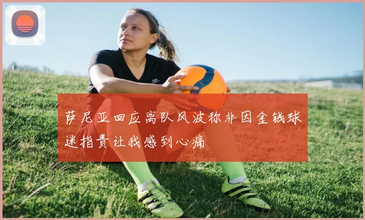 萨尼亚回应离队风波称非因金钱球迷指责让我感到心痛