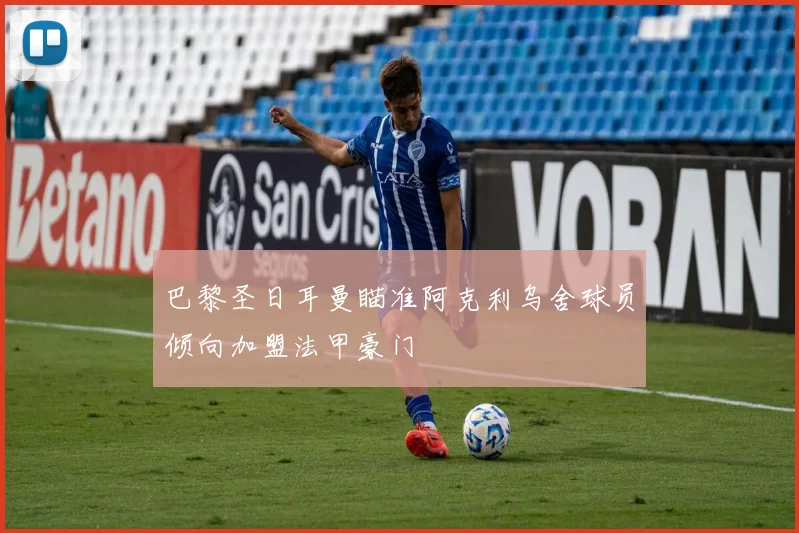 巴黎圣日耳曼瞄准阿克利乌舍球员倾向加盟法甲豪门