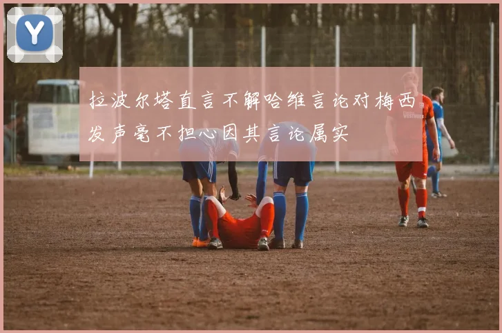 拉波尔塔直言不解哈维言论对梅西发声毫不担心因其言论属实