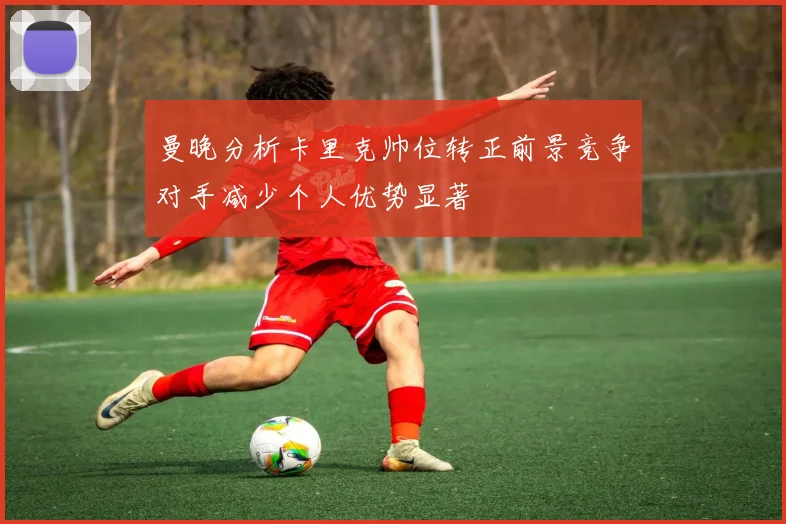 曼晚分析卡里克帅位转正前景竞争对手减少个人优势显著