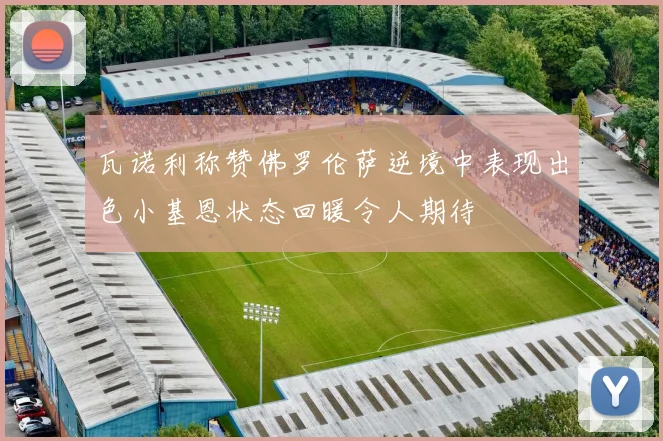 瓦诺利称赞佛罗伦萨逆境中表现出色小基恩状态回暖令人期待