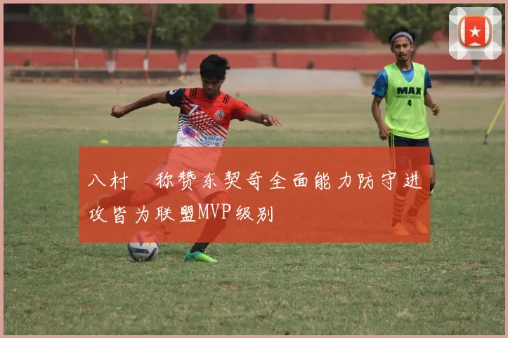 八村塁称赞东契奇全面能力防守进攻皆为联盟MVP级别