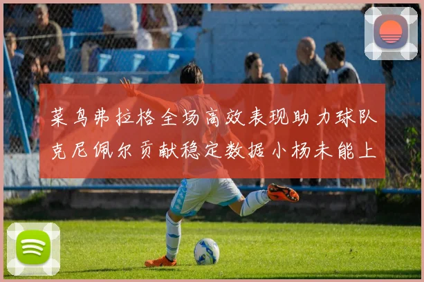 菜鸟弗拉格全场高效表现助力球队克尼佩尔贡献稳定数据小杨未能上场比赛